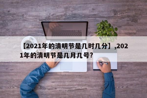 【2021年的清明节是几时几分】,2021年的清明节是几月几号?