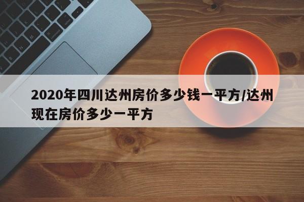 2020年四川达州房价多少钱一平方/达州现在房价多少一平方