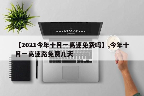 【2021今年十月一高速免费吗】,今年十月一高速路免费几天