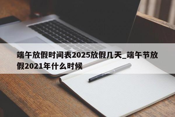 端午放假时间表2025放假几天_端午节放假2021年什么时候