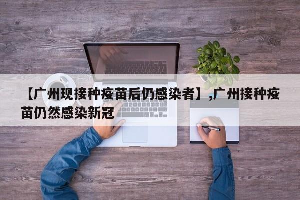 【广州现接种疫苗后仍感染者】,广州接种疫苗仍然感染新冠