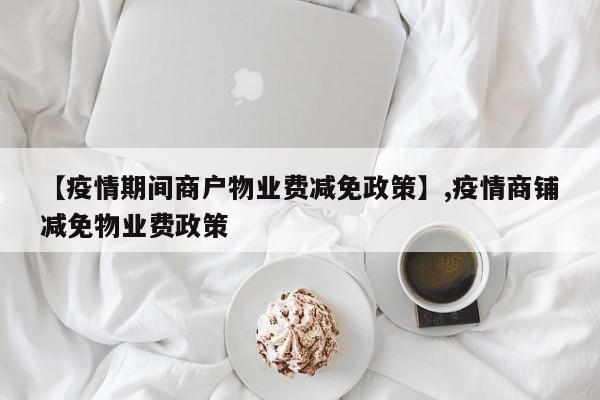 【疫情期间商户物业费减免政策】,疫情商铺减免物业费政策