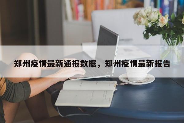 郑州疫情最新通报数据，郑州疫情最新报告