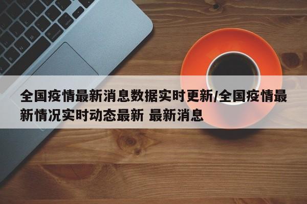 全国疫情最新消息数据实时更新/全国疫情最新情况实时动态最新 最新消息