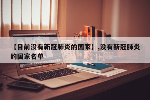 【目前没有新冠肺炎的国家】,没有新冠肺炎的国家名单