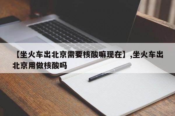 【坐火车出北京需要核酸嘛现在】,坐火车出北京用做核酸吗