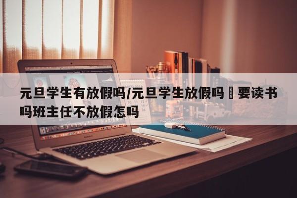 元旦学生有放假吗/元旦学生放假吗眀要读书吗班主任不放假怎吗