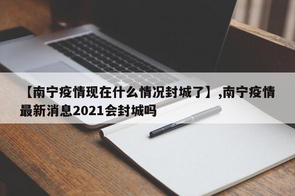 【南宁疫情现在什么情况封城了】,南宁疫情最新消息2021会封城吗