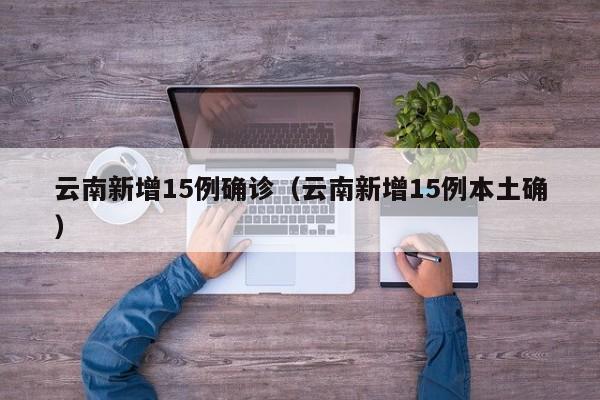 云南新增15例确诊（云南新增15例本土确）