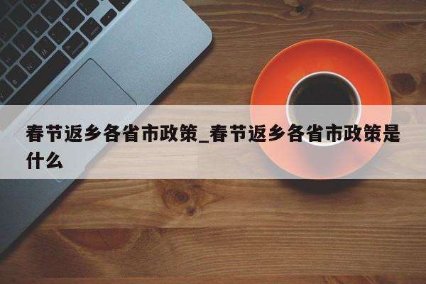 春节返乡各省市政策_春节返乡各省市政策是什么