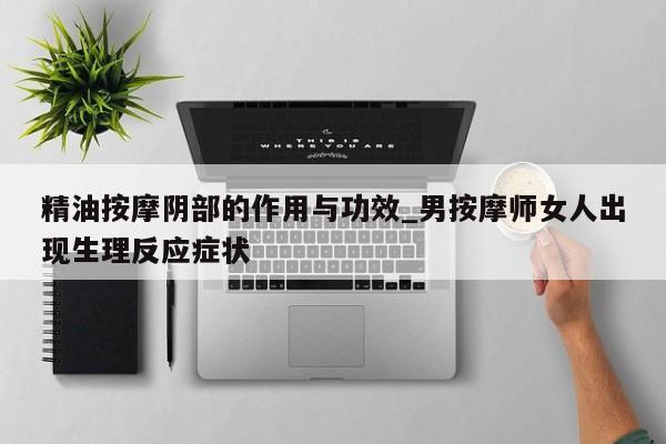 精油按摩阴部的作用与功效_男按摩师女人出现生理反应症状