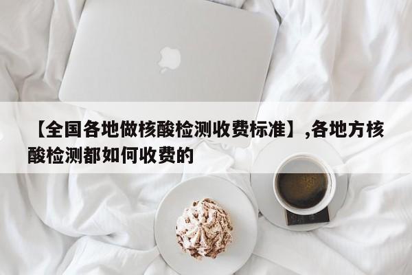 【全国各地做核酸检测收费标准】,各地方核酸检测都如何收费的