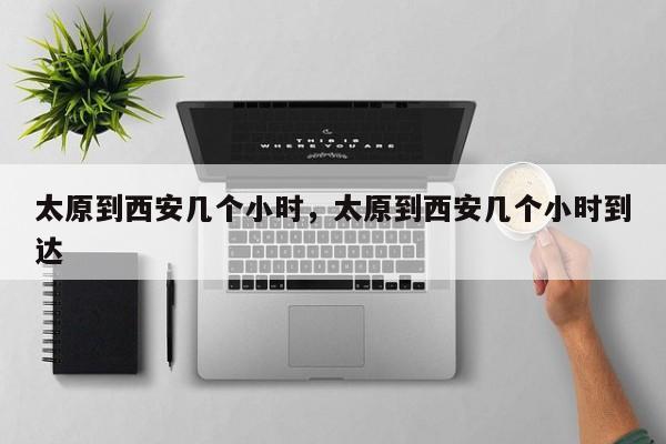 太原到西安几个小时，太原到西安几个小时到达