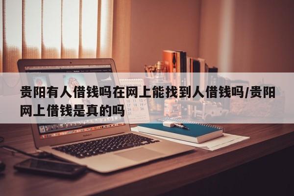 贵阳有人借钱吗在网上能找到人借钱吗/贵阳网上借钱是真的吗