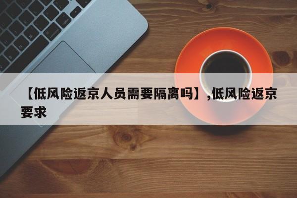 【低风险返京人员需要隔离吗】,低风险返京要求