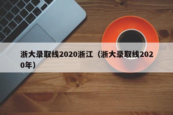 浙大录取线2020浙江（浙大录取线2020年）