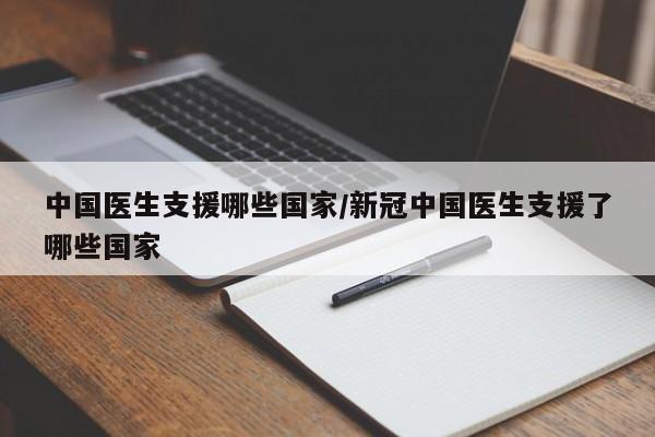 中国医生支援哪些国家/新冠中国医生支援了哪些国家