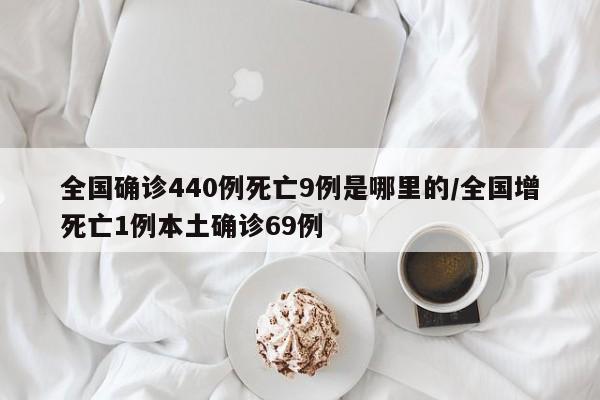 全国确诊440例死亡9例是哪里的/全国增死亡1例本土确诊69例