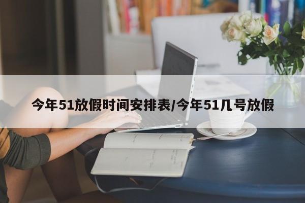 今年51放假时间安排表/今年51几号放假