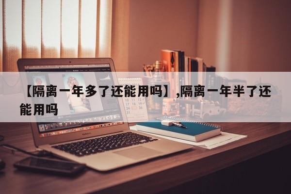 【隔离一年多了还能用吗】,隔离一年半了还能用吗