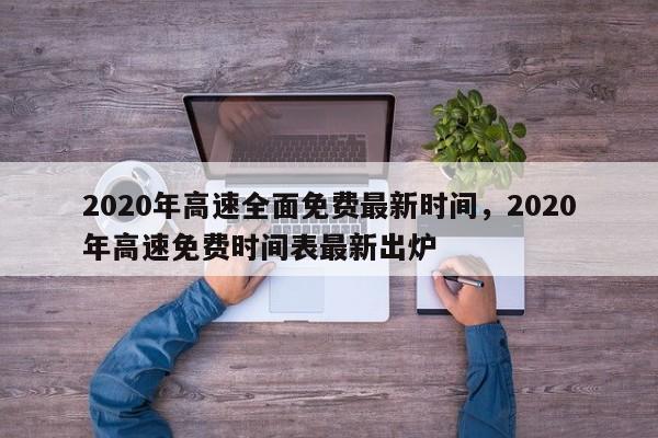 2020年高速全面免费最新时间，2020年高速免费时间表最新出炉