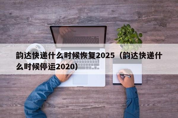韵达快递什么时候恢复2025（韵达快递什么时候停运2020）