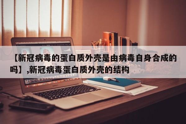 【新冠病毒的蛋白质外壳是由病毒自身合成的吗】,新冠病毒蛋白质外壳的结构