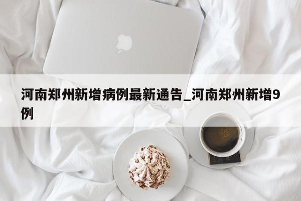 河南郑州新增病例最新通告_河南郑州新增9例