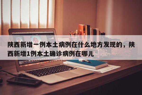 陕西新增一例本土病例在什么地方发现的，陕西新增1例本土确诊病例在哪儿
