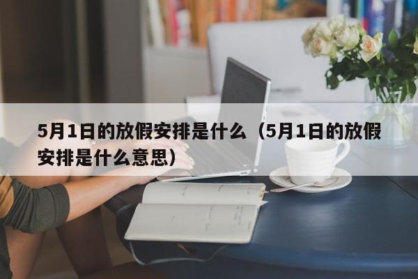 5月1日的放假安排是什么（5月1日的放假安排是什么意思）