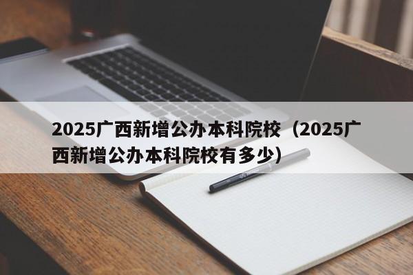 2025广西新增公办本科院校（2025广西新增公办本科院校有多少）