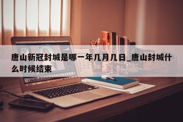 唐山新冠封城是哪一年几月几日_唐山封城什么时候结束