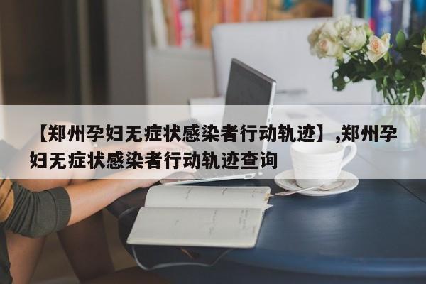 【郑州孕妇无症状感染者行动轨迹】,郑州孕妇无症状感染者行动轨迹查询