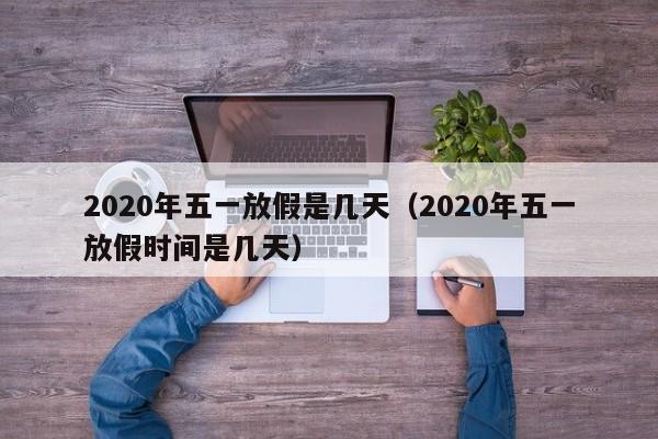 2020年五一放假是几天（2020年五一放假时间是几天）