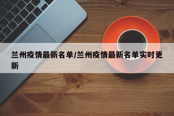 兰州疫情最新名单/兰州疫情最新名单实时更新