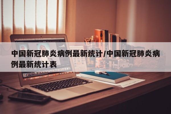 中国新冠肺炎病例最新统计/中国新冠肺炎病例最新统计表