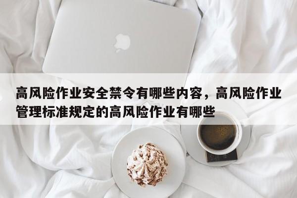 高风险作业安全禁令有哪些内容，高风险作业管理标准规定的高风险作业有哪些