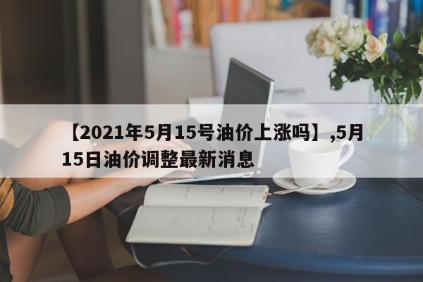 【2021年5月15号油价上涨吗】,5月15日油价调整最新消息
