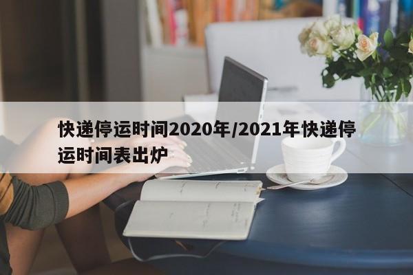 快递停运时间2020年/2021年快递停运时间表出炉