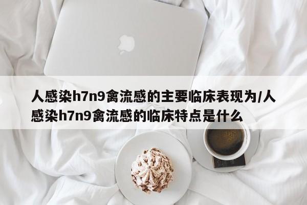 人感染h7n9禽流感的主要临床表现为/人感染h7n9禽流感的临床特点是什么