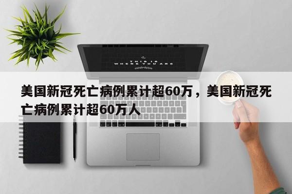 美国新冠死亡病例累计超60万，美国新冠死亡病例累计超60万人