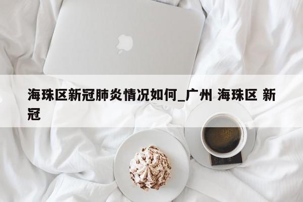 海珠区新冠肺炎情况如何_广州 海珠区 新冠
