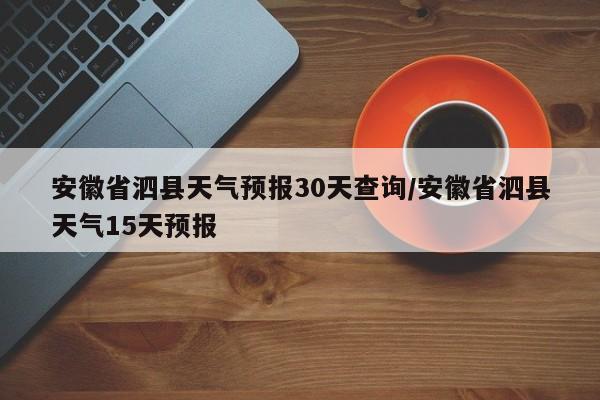 安徽省泗县天气预报30天查询/安徽省泗县天气15天预报