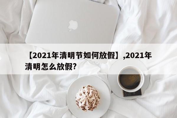 【2021年清明节如何放假】,2021年清明怎么放假?