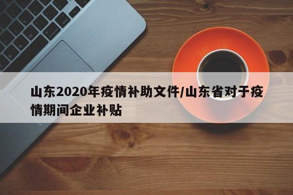 山东2020年疫情补助文件/山东省对于疫情期间企业补贴