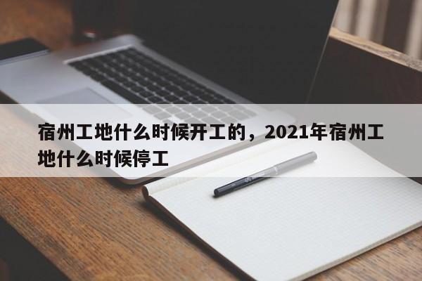 宿州工地什么时候开工的，2021年宿州工地什么时候停工