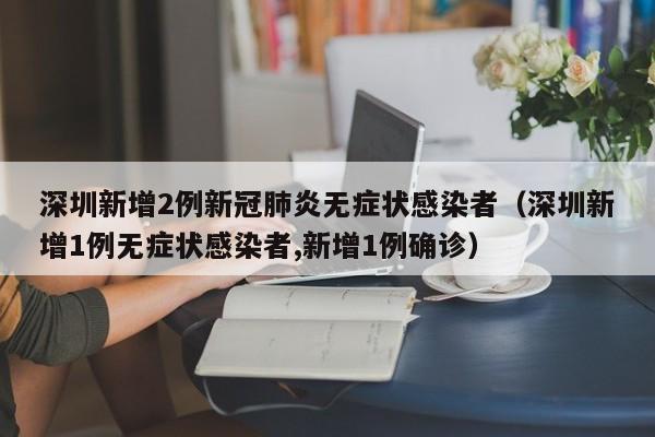 深圳新增2例新冠肺炎无症状感染者（深圳新增1例无症状感染者,新增1例确诊）