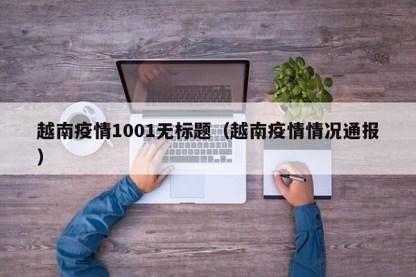 越南疫情1001无标题（越南疫情情况通报）