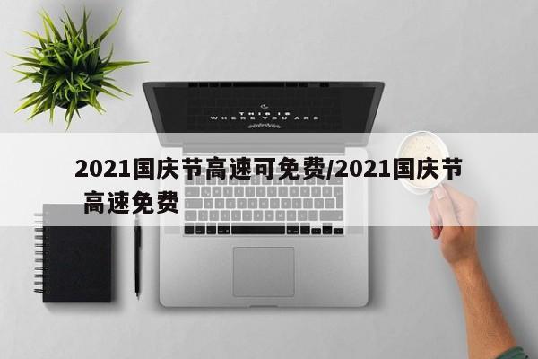 2021国庆节高速可免费/2021国庆节 高速免费