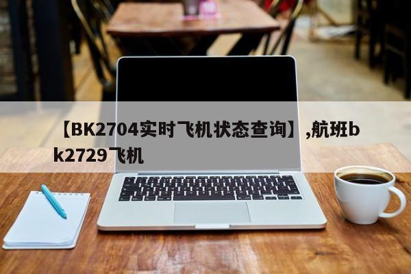 【BK2704实时飞机状态查询】,航班bk2729飞机
